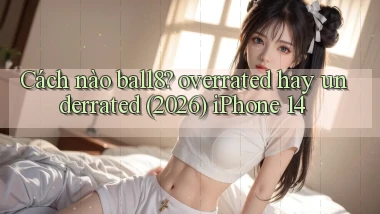 Cách nào ball8 overrated hay underrated (2026) iPhone 14