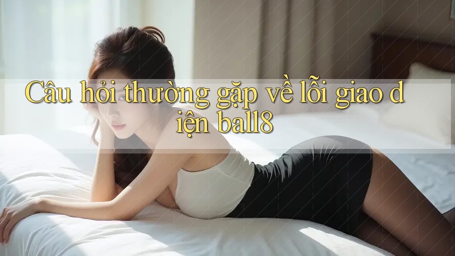 Câu hỏi thường gặp về lỗi giao diện ball8 Câu hỏi thường gặp về lỗi giao diện ball8
