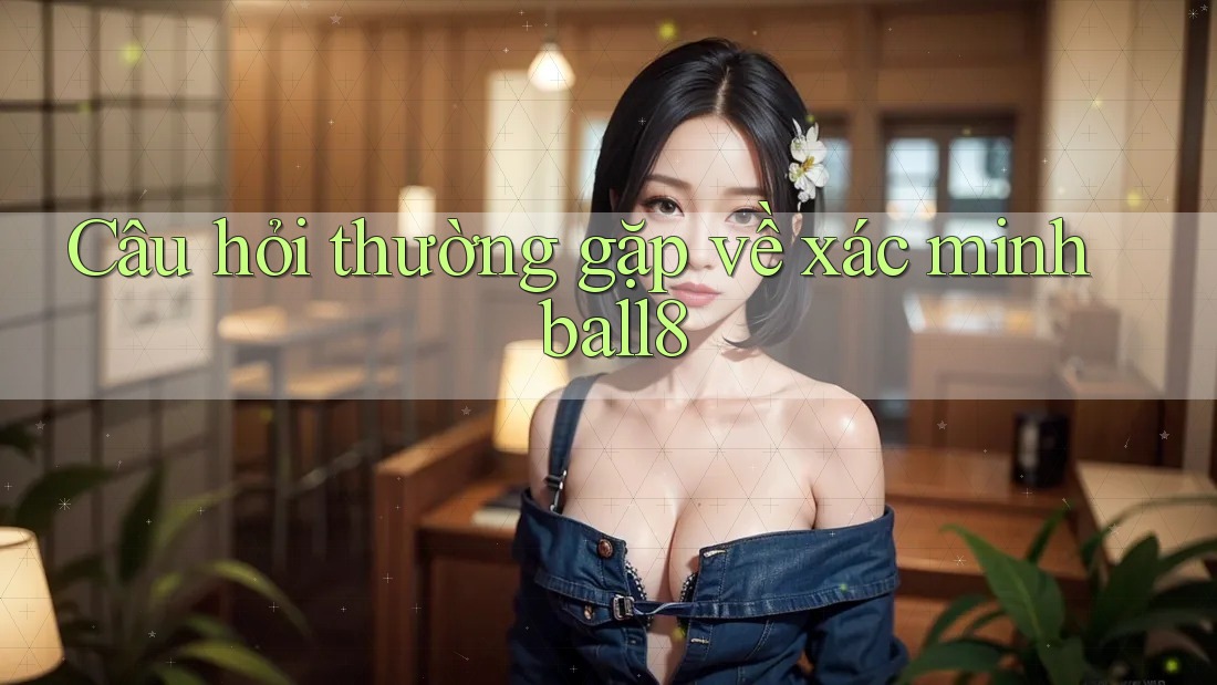 Câu hỏi thường gặp về xác minh ball8 Câu hỏi thường gặp về xác minh ball8