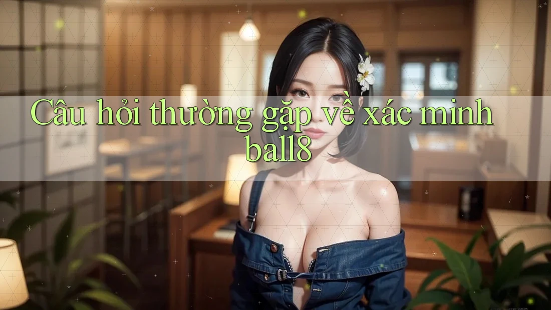 Câu hỏi thường gặp về xác minh ball8 Câu hỏi thường gặp về xác minh ball8
