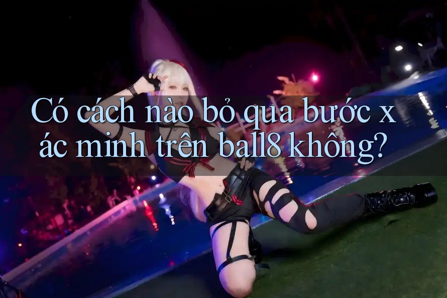 Có cách nào bỏ qua bước xác minh trên ball8 không?