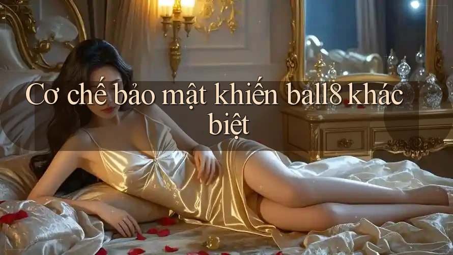 Cơ chế bảo mật khiến ball8 khác biệt Cơ chế bảo mật khiến ball8 khác biệt