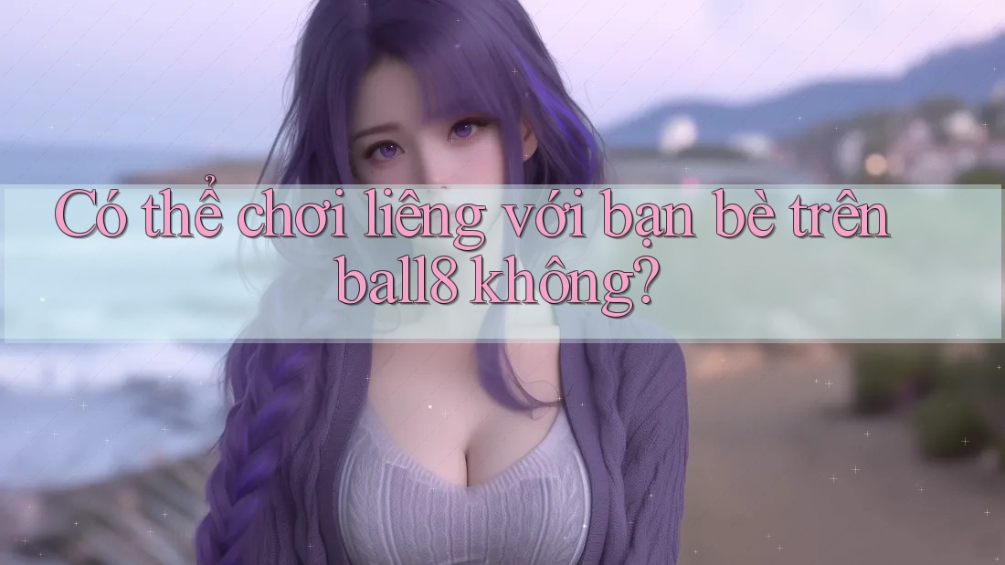 Có thể chơi liêng với bạn bè trên ball8 không? Có thể chơi liêng với bạn bè trên ball8 không?