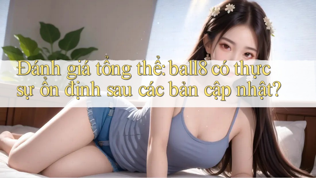 Đánh giá tổng thể: ball8 có thực sự ổn định sau các bản cập nhật? Đánh giá tổng thể: ball8 có thực sự ổn định sau các bản cập nhật?