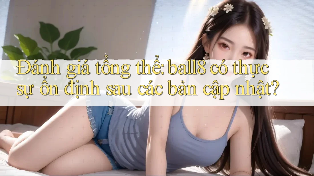 Đánh giá tổng thể: ball8 có thực sự ổn định sau các bản cập nhật? Đánh giá tổng thể: ball8 có thực sự ổn định sau các bản cập nhật?