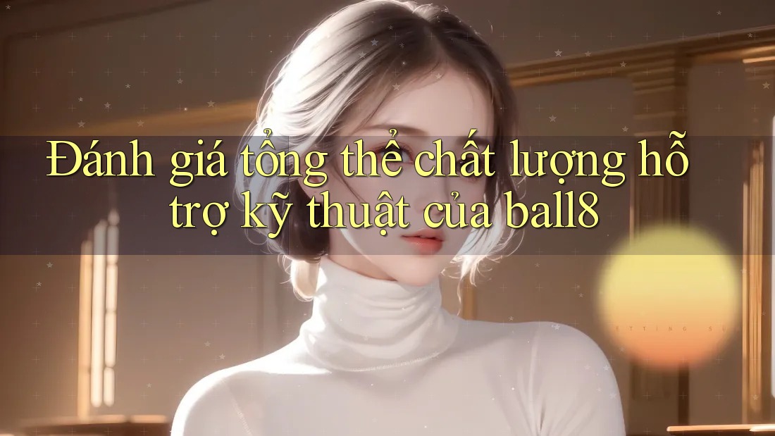 Đánh giá tổng thể chất lượng hỗ trợ kỹ thuật của ball8