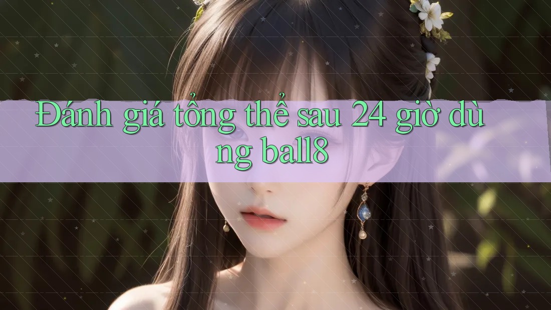 Đánh giá tổng thể sau 24 giờ dùng ball8