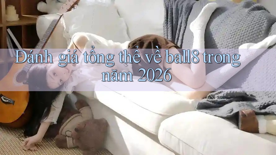 Đánh giá tổng thể về ball8 trong năm 2026 Đánh giá tổng thể về ball8 trong năm 2026