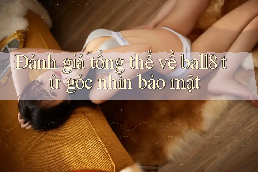 Đánh giá tổng thể về ball8 từ góc nhìn bảo mật Đánh giá tổng thể về ball8 từ góc nhìn bảo mật