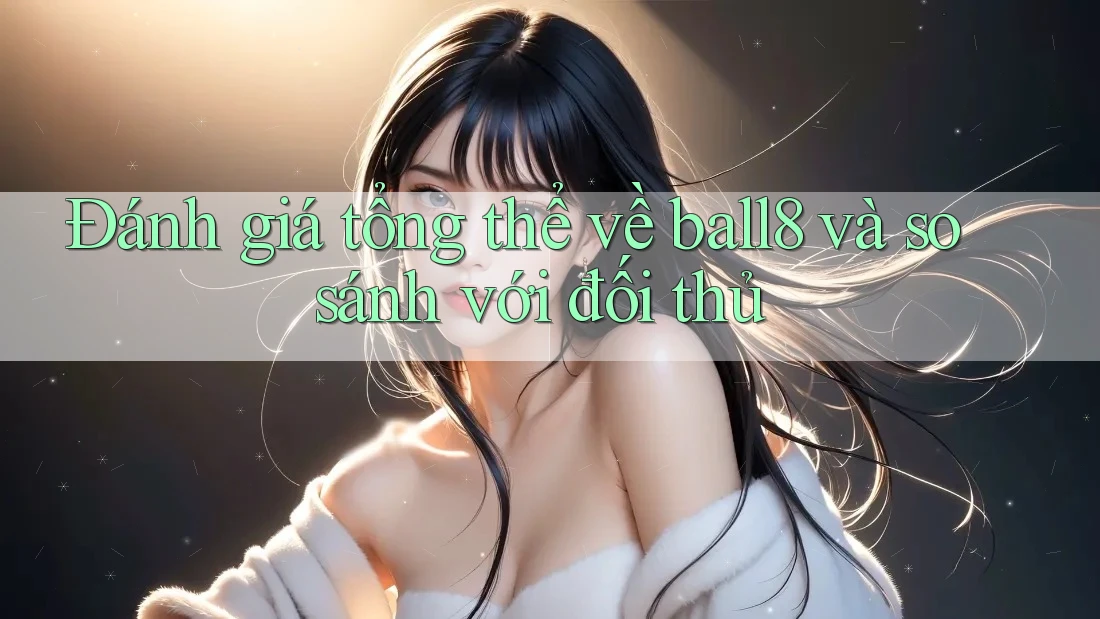 Đánh giá tổng thể về ball8 và so sánh với đối thủ