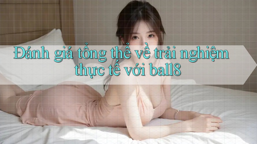 Đánh giá tổng thể về trải nghiệm thực tế với ball8 Đánh giá tổng thể về trải nghiệm thực tế với ball8