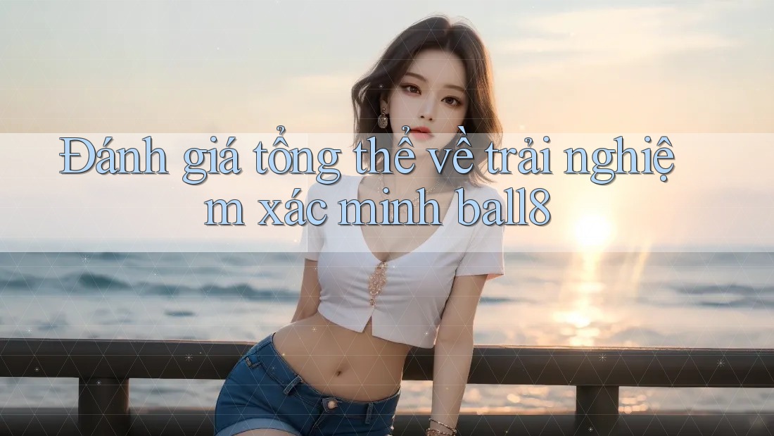 Đánh giá tổng thể về trải nghiệm xác minh ball8