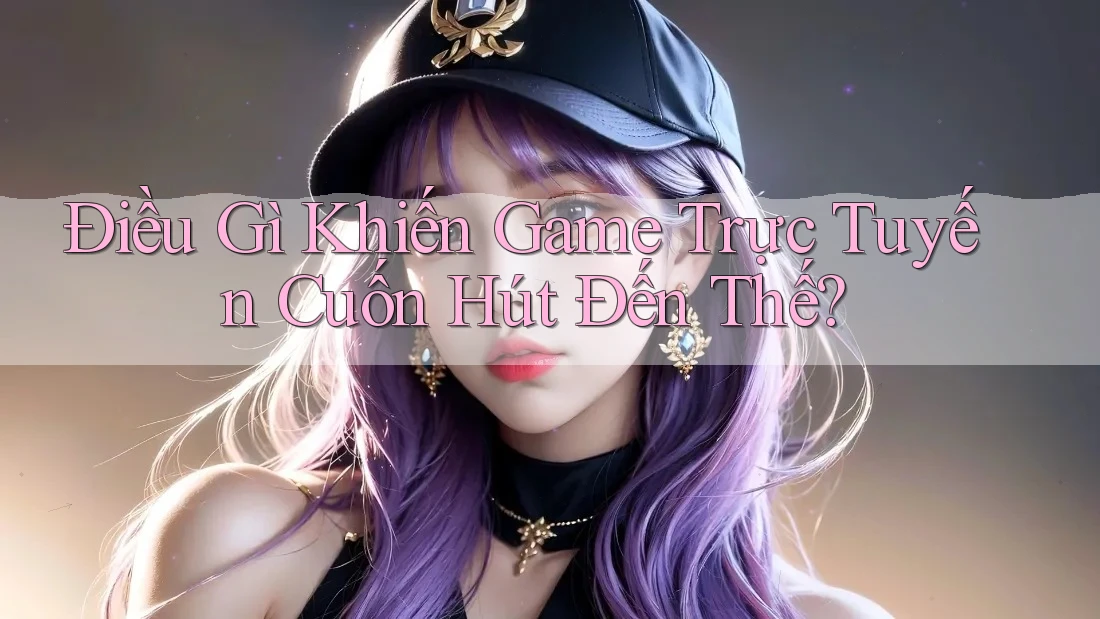 Điều Gì Khiến Game Trực Tuyến Cuốn Hút Đến Thế? Điều Gì Khiến Game Trực Tuyến Cuốn Hút Đến Thế?