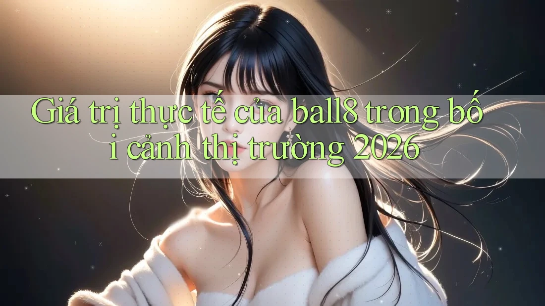 Giá trị thực tế của ball8 trong bối cảnh thị trường 2026 Giá trị thực tế của ball8 trong bối cảnh thị trường 2026