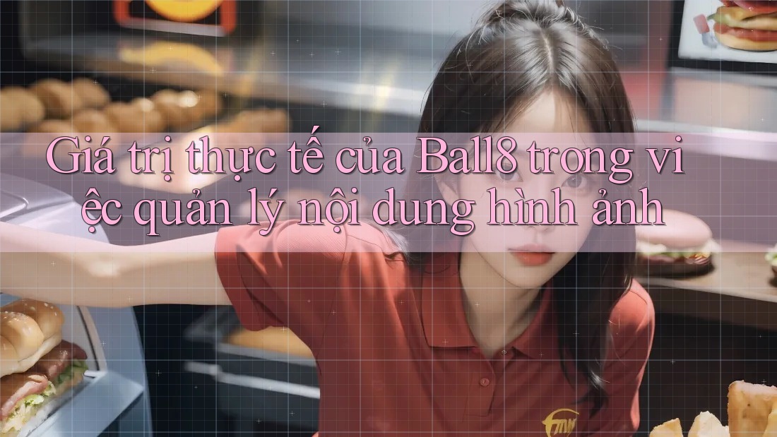 Giá trị thực tế của Ball8 trong việc quản lý nội dung hình ảnh Giá trị thực tế của Ball8 trong việc quản lý nội dung hình ảnh