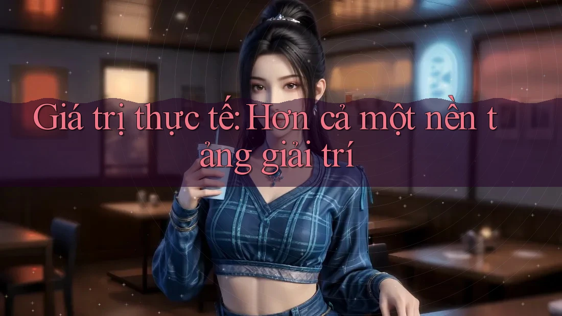 Giá trị thực tế: Hơn cả một nền tảng giải trí Giá trị thực tế: Hơn cả một nền tảng giải trí