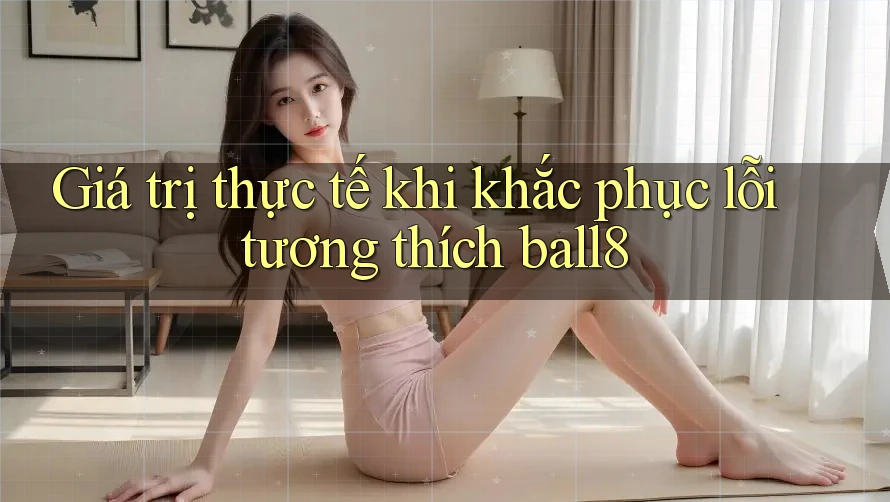 Giá trị thực tế khi khắc phục lỗi tương thích ball8 Giá trị thực tế khi khắc phục lỗi tương thích ball8