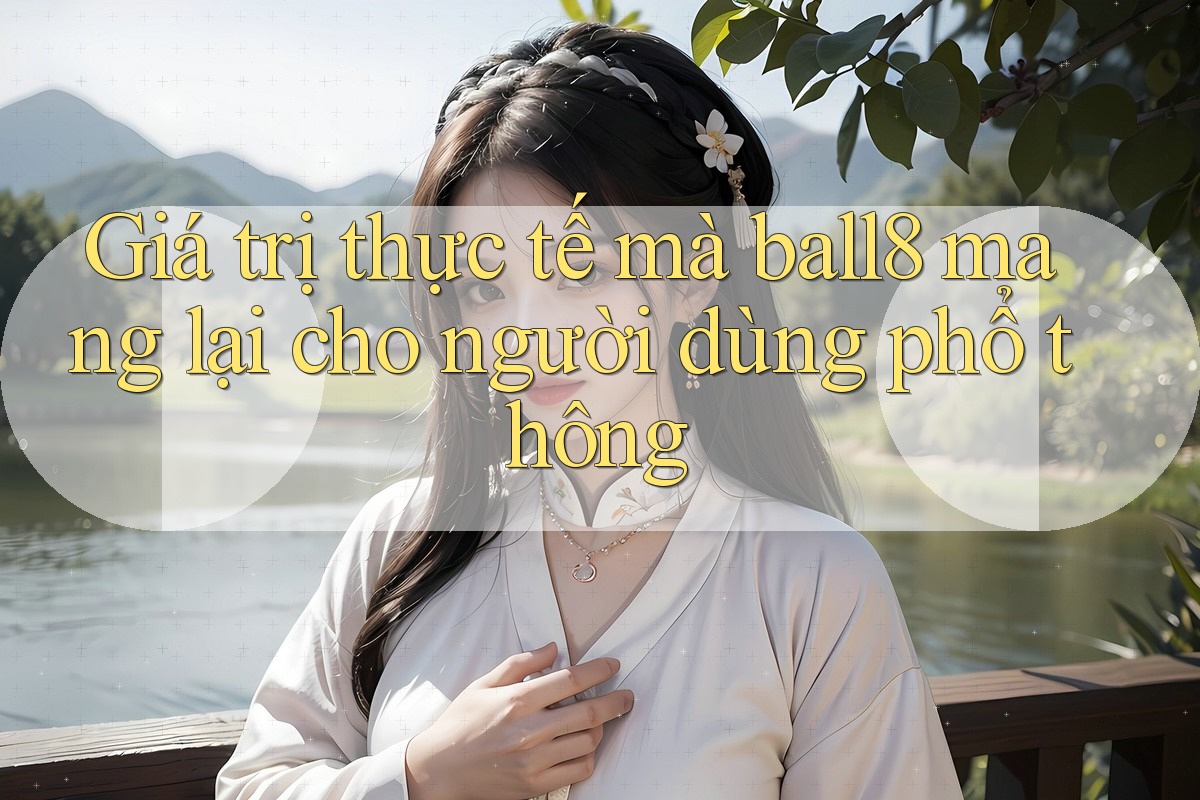Giá trị thực tế mà ball8 mang lại cho người dùng phổ thông Giá trị thực tế mà ball8 mang lại cho người dùng phổ thông