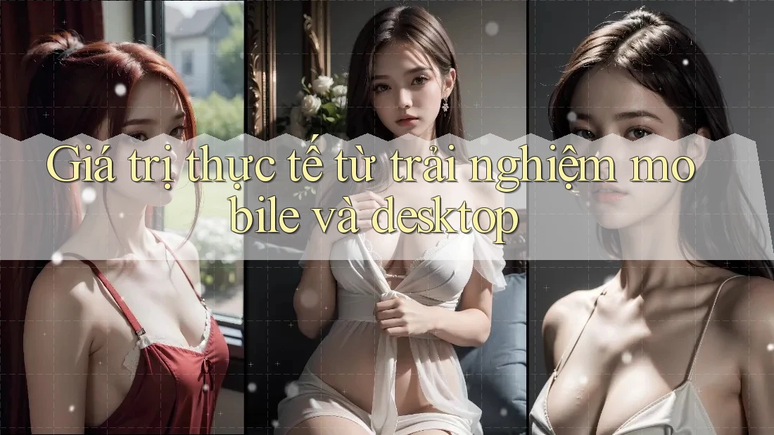 Giá trị thực tế từ trải nghiệm mobile và desktop Giá trị thực tế từ trải nghiệm mobile và desktop