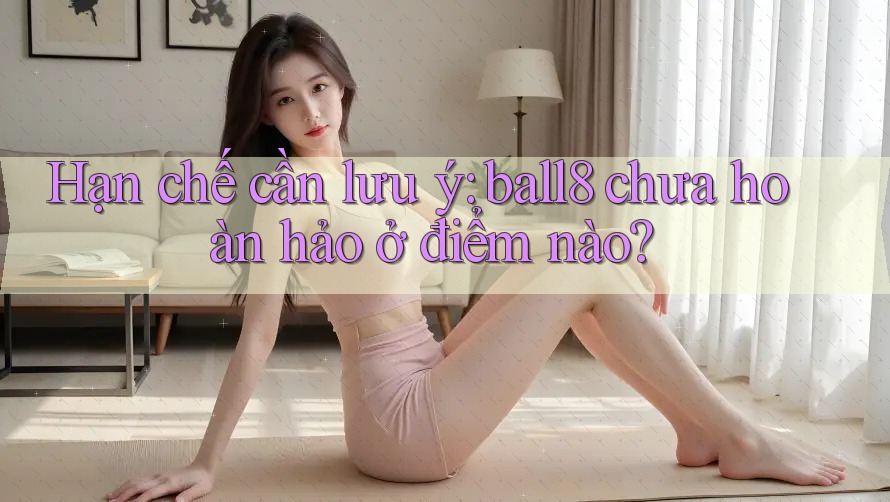 Hạn chế cần lưu ý: ball8 chưa hoàn hảo ở điểm nào? Hạn chế cần lưu ý: ball8 chưa hoàn hảo ở điểm nào?