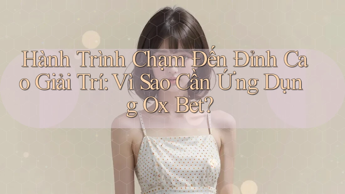 Hành Trình Chạm Đến Đỉnh Cao Giải Trí: Vì Sao Cần Ứng Dụng Ox Bet?
