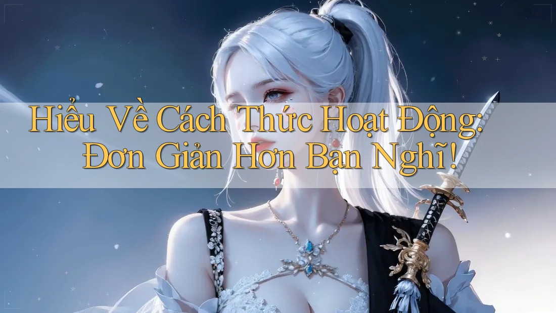 Hiểu Về Cách Thức Hoạt Động: Đơn Giản Hơn Bạn Nghĩ!
