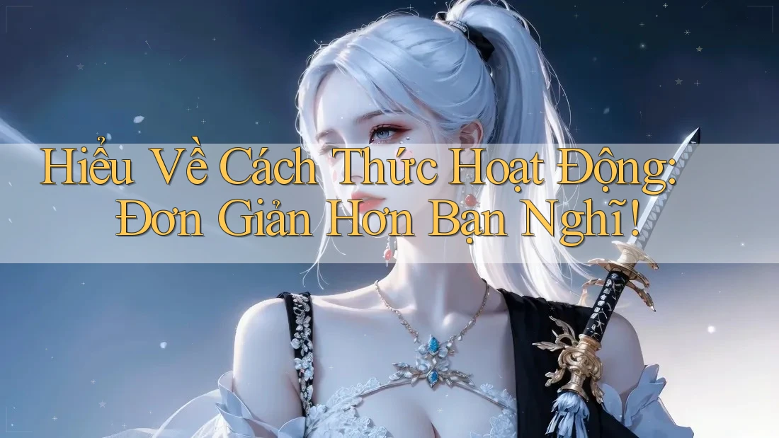 Hiểu Về Cách Thức Hoạt Động: Đơn Giản Hơn Bạn Nghĩ! Hiểu Về Cách Thức Hoạt Động: Đơn Giản Hơn Bạn Nghĩ!