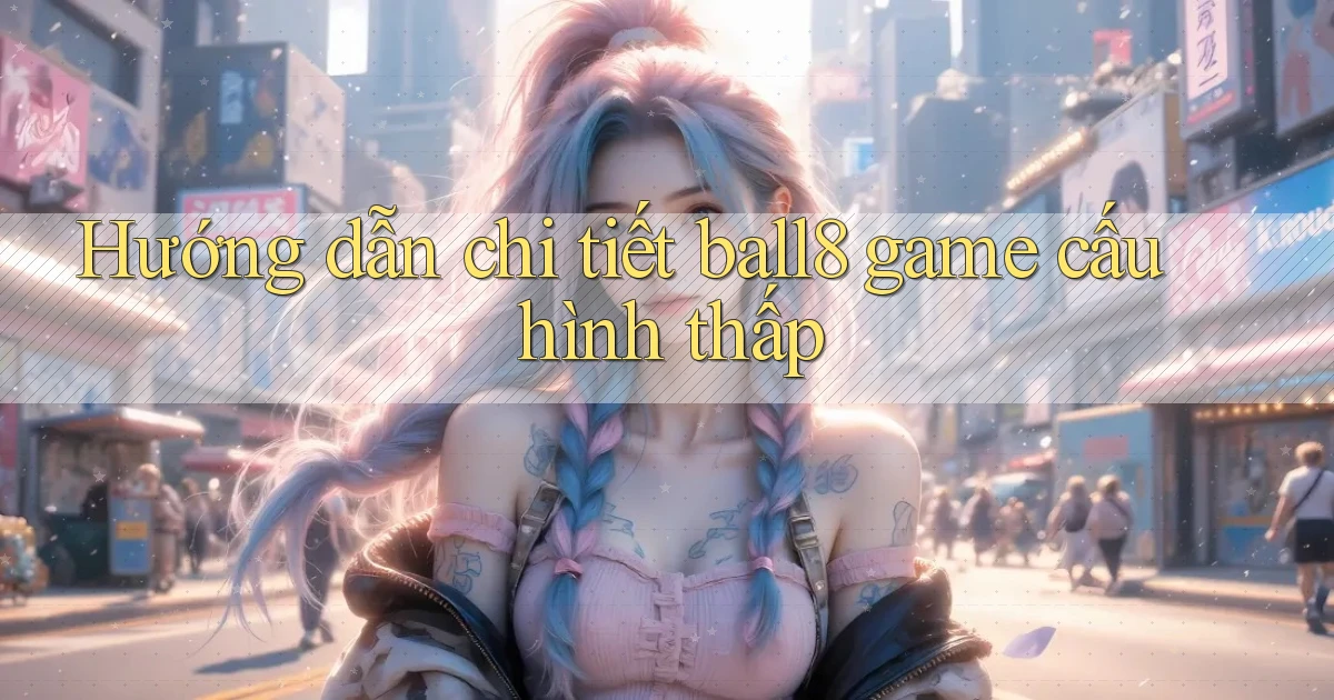 Hướng dẫn chi tiết ball8 game cấu hình thấp