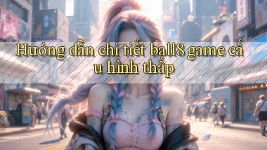 Hướng dẫn chi tiết ball8 game cấu hình thấp