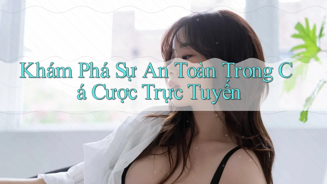 Khám Phá Sự An Toàn Trong Cá Cược Trực Tuyến