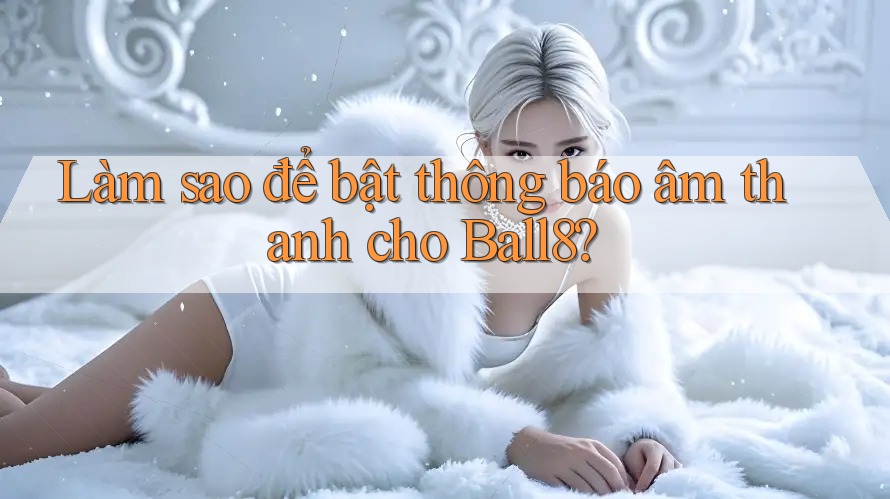 Làm sao để bật thông báo âm thanh cho Ball8? Làm sao để bật thông báo âm thanh cho Ball8?