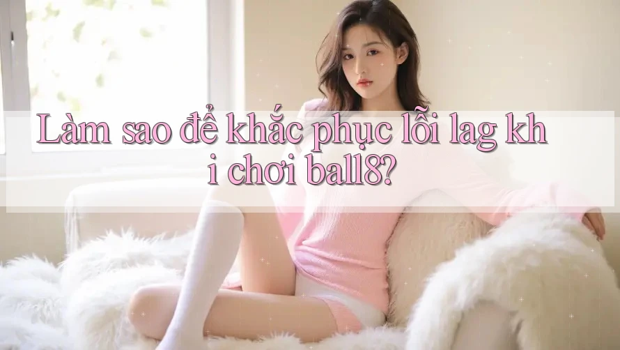 Làm sao để khắc phục lỗi lag khi chơi ball8? Làm sao để khắc phục lỗi lag khi chơi ball8?