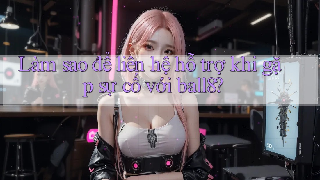 Làm sao để liên hệ hỗ trợ khi gặp sự cố với ball8? Làm sao để liên hệ hỗ trợ khi gặp sự cố với ball8?