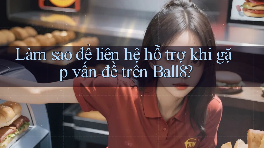 Làm sao để liên hệ hỗ trợ khi gặp vấn đề trên Ball8? Làm sao để liên hệ hỗ trợ khi gặp vấn đề trên Ball8?
