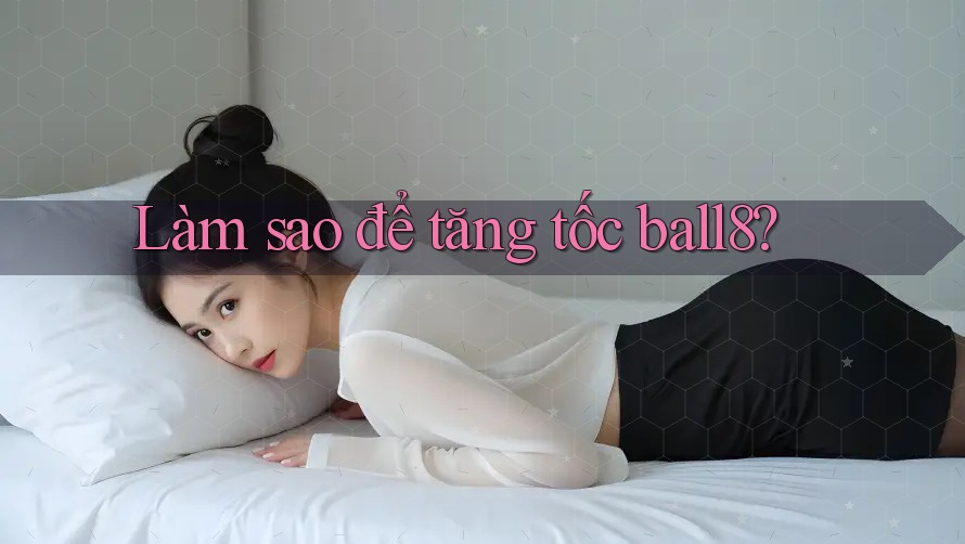 Làm sao để tăng tốc ball8? Làm sao để tăng tốc ball8?