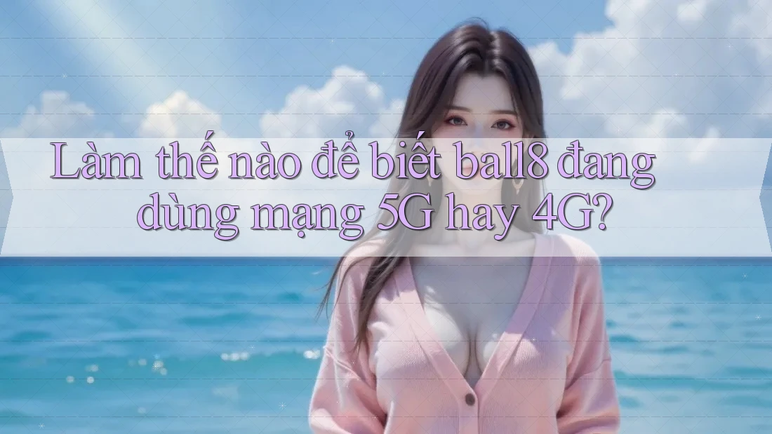 Làm thế nào để biết ball8 đang dùng mạng 5G hay 4G? Làm thế nào để biết ball8 đang dùng mạng 5G hay 4G?