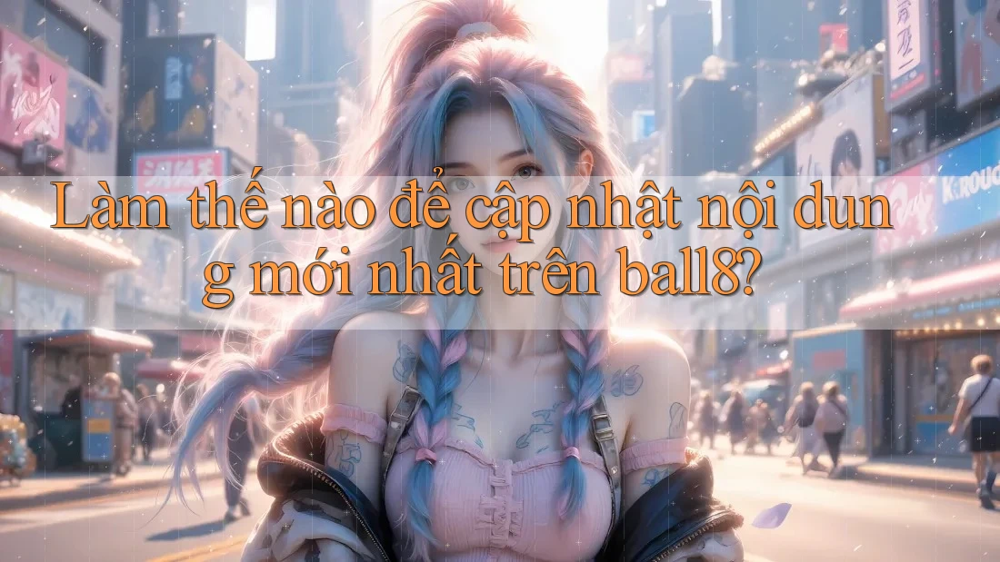 Làm thế nào để cập nhật nội dung mới nhất trên ball8? Làm thế nào để cập nhật nội dung mới nhất trên ball8?