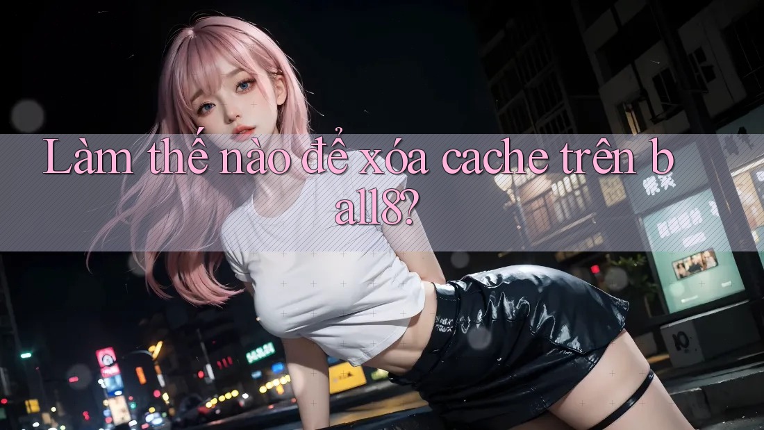 Làm thế nào để xóa cache trên ball8? Làm thế nào để xóa cache trên ball8?