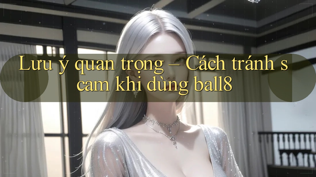 Lưu ý quan trọng – Cách tránh scam khi dùng ball8 Lưu ý quan trọng – Cách tránh scam khi dùng ball8