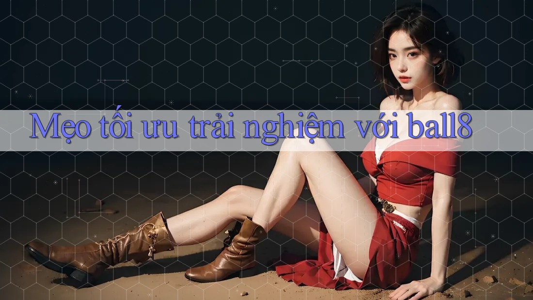Mẹo tối ưu trải nghiệm với ball8 Mẹo tối ưu trải nghiệm với ball8