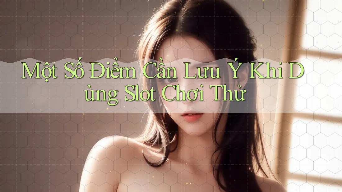 Một Số Điểm Cần Lưu Ý Khi Dùng Slot Chơi Thử