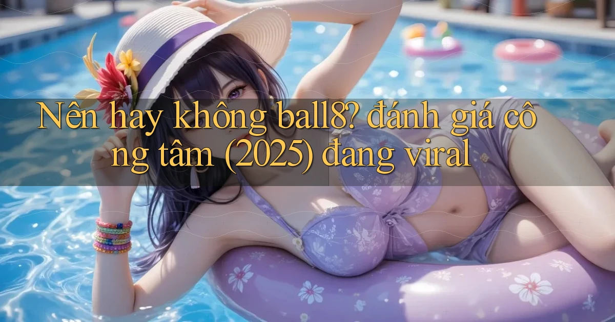 Nên hay không ball8 đánh giá công tâm (2025) đang viral