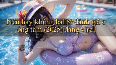 Nên hay không ball8 đánh giá công tâm (2025) đang viral