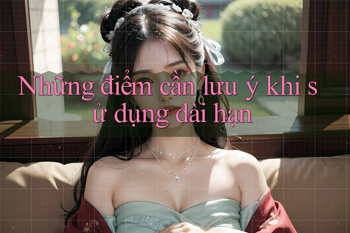 Những điểm cần lưu ý khi sử dụng dài hạn Những điểm cần lưu ý khi sử dụng dài hạn