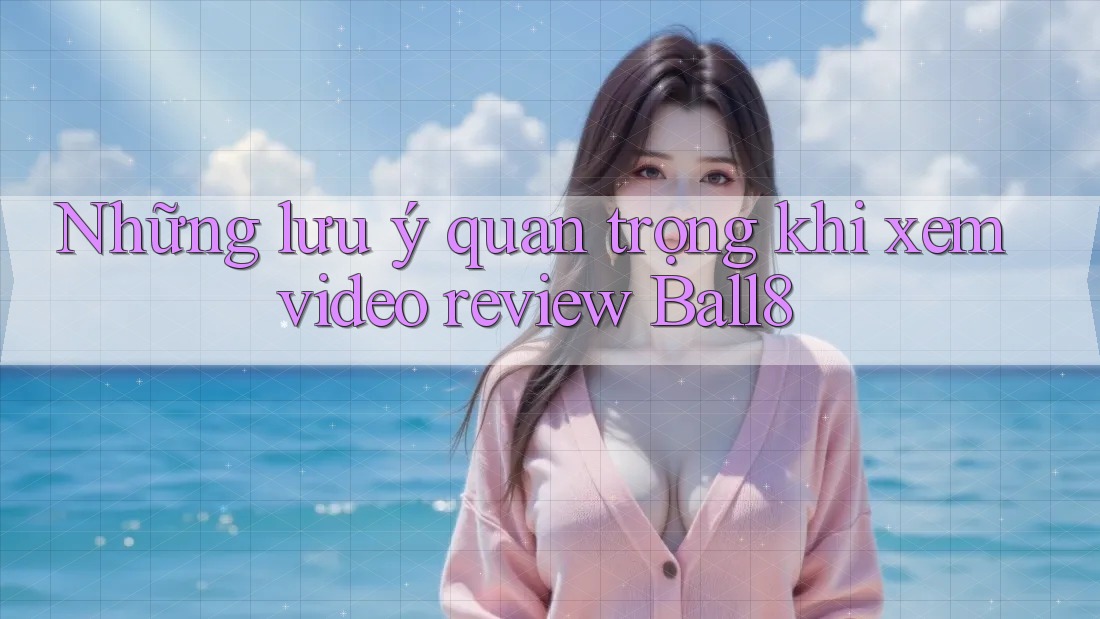 Những lưu ý quan trọng khi xem video review Ball8 Những lưu ý quan trọng khi xem video review Ball8