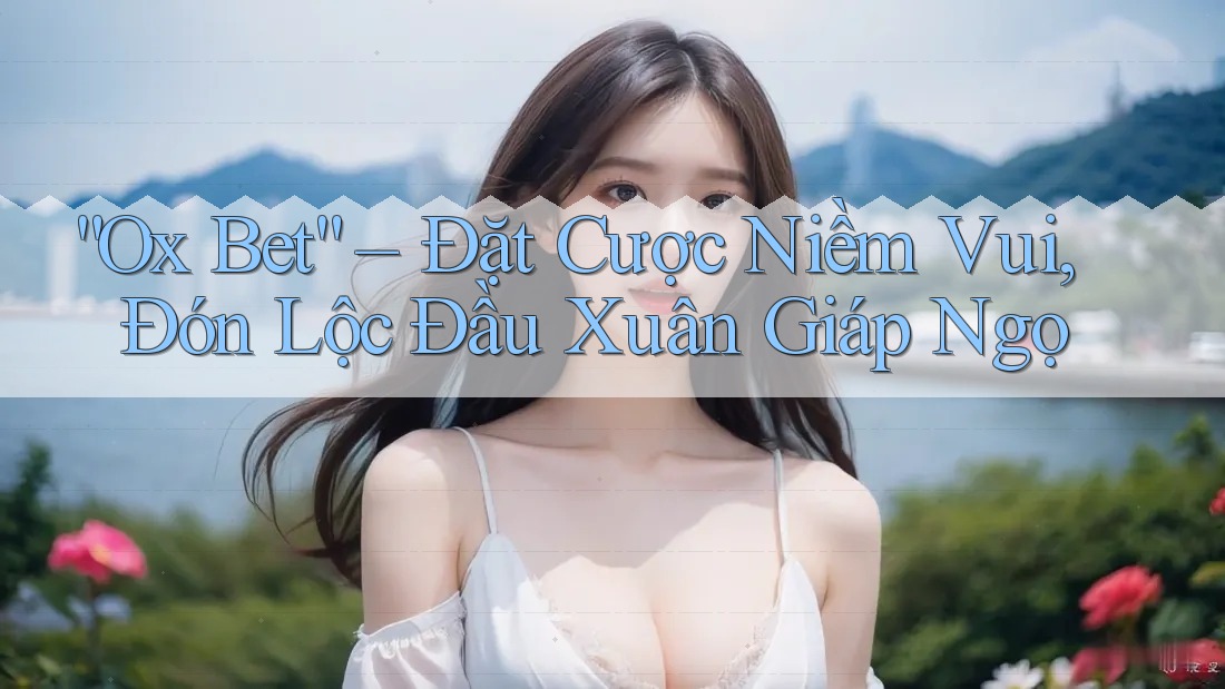 “Ox Bet” – Đặt Cược Niềm Vui, Đón Lộc Đầu Xuân Giáp Ngọ “Ox Bet” – Đặt Cược Niềm Vui, Đón Lộc Đầu Xuân Giáp Ngọ