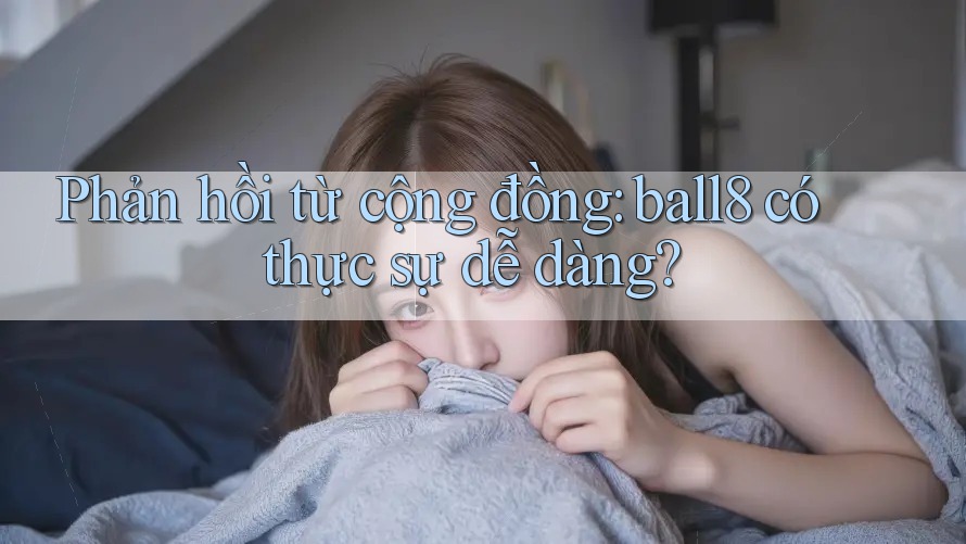 Phản hồi từ cộng đồng: ball8 có thực sự dễ dàng? Phản hồi từ cộng đồng: ball8 có thực sự dễ dàng?