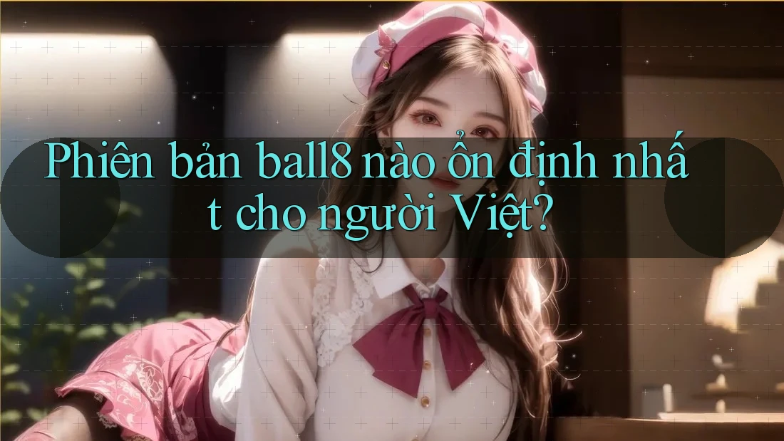 Phiên bản ball8 nào ổn định nhất cho người Việt?