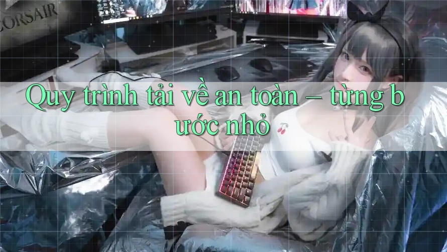Quy trình tải về an toàn – từng bước nhỏ Quy trình tải về an toàn – từng bước nhỏ