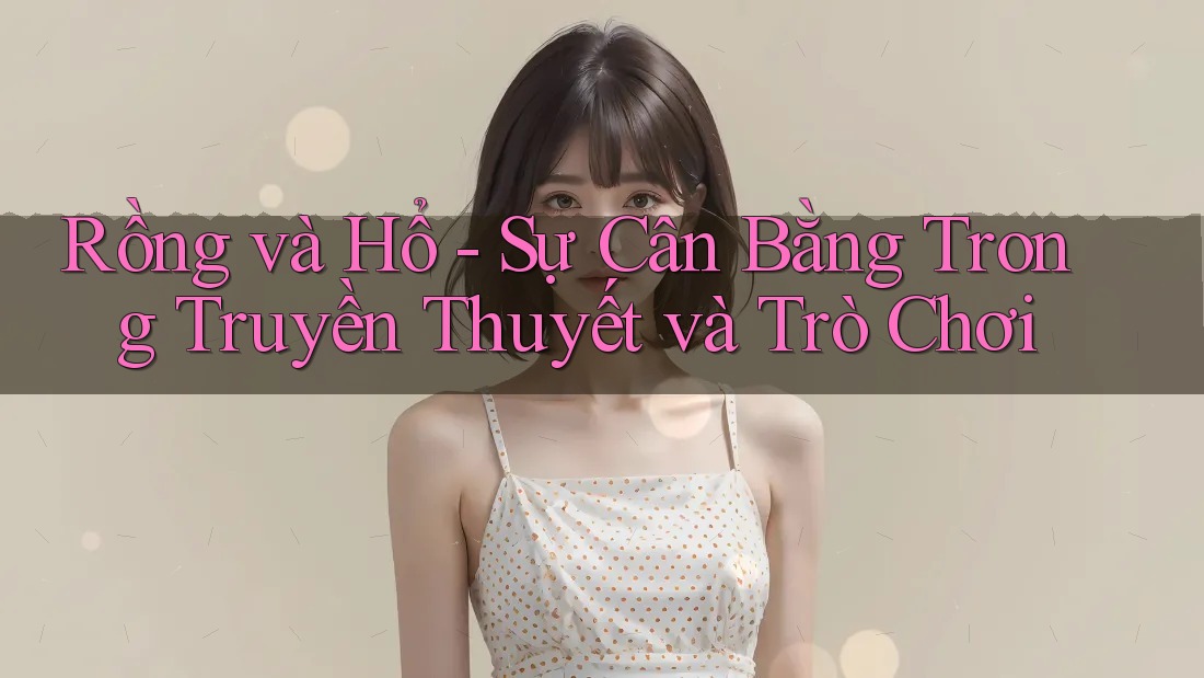 Rồng và Hổ - Sự Cân Bằng Trong Truyền Thuyết và Trò Chơi Rồng và Hổ - Sự Cân Bằng Trong Truyền Thuyết và Trò Chơi